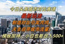今日头条城市对比赛道最新玩法,制造对比引发共鸣,天生自带城市流量,小白也能日入500+-蜗牛学社
