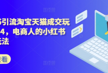 小红书引流淘宝天猫成交玩法2024,电商人的小红书落地玩法-蜗牛学社