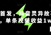 全网首发,抖音灵异故事项目,单条视频收益1w+-蜗牛学社