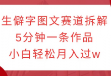 生僻字图文赛道拆解，5分钟一条作品，小白轻松月入过w-蜗牛学社