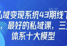 私域变现系统43期线下课,最好的私域课,三大体系十大模型-蜗牛学社