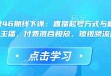 直播运营46期线下课：直播起号方式与复盘、运营型主播、付费混合投放、短视频流量叠-蜗牛学社