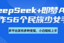 DeepSeek+即梦AI,制作56个民族少女手办,附详细教程+变现方向-蜗牛学社