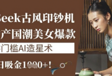 DeepSeek古风印钞机:10分钟产国潮美女爆款,单日吸金1k+,零门槛AI造星术-蜗牛学社