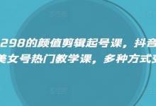 外面卖298的颜值剪辑起号课,抖音两百万粉美女号热门教学课,多种方式变现-蜗牛学社
