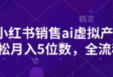 小红书销售ai虚拟产品,轻松月入5位数,全流程,超细节变现过程,完全无卡点-蜗牛学社