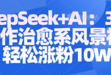 Deepseek+AI: 3分钟制作治愈系风景视频轻松涨粉10W-蜗牛学社