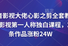 抖音影视大佬心影之剪全套教学,影视第一人称独白课程,26条作品涨粉24W-蜗牛学社