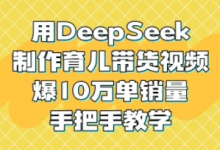 用DeepSeek制作育儿带货视频,爆10W单销量,手把手教学-蜗牛学社