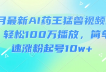 3月最新AI药王猛兽视频玩法,轻松100W播放,简单快速涨粉起号10w+-蜗牛学社