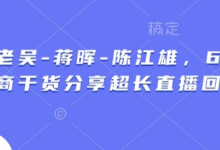 天诺老吴-蒋晖-陈江雄，6小时电商干货分享超长直播回放-蜗牛学社