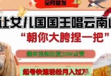 让女儿国国王开口唱云南山歌“朝你大胯捏一把”,爆笑视频狂揽点赞20W点赞,熟练后起号快轻松月入过W-蜗牛学社