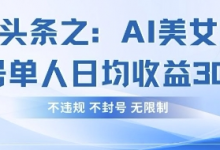 今日头条之AI美女玩法单号单人日均收益3张+,不违规 不封号 无限制-蜗牛学社