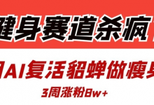 健身赛道杀疯了？我用AI复活貂蝉做瘦身操，3周涨粉8W-蜗牛学社