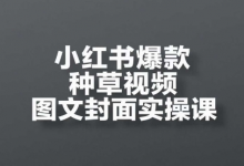 小红书爆款种草视频图文封面实操课,开店、选品、引流、变现全流程-蜗牛学社