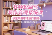 女频短篇写作变现系统课,快速掌握市场热门套路,实现从写作小白到变现达人的蜕变-蜗牛学社