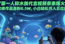 第一人称水族代言视频条条爆火,20条作品涨粉8.5W,小白轻松月入五位数-蜗牛学社