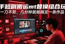 快手短剧搬运mt替换组合玩法，一刀不剪，几分钟就能搞定一条作品-蜗牛学社