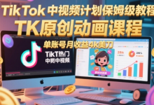 TikTok中视频计划保姆级教程,TK原创动画课程,单账号月收益4k美刀-蜗牛学社