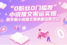0 粉丝0门槛小说推文搬运实操，新手做小说推文简单搬运就可以-蜗牛学社