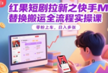 红果短剧拉新之快手MT替换搬运全流程实操课,零粉上车,日入多张-蜗牛学社