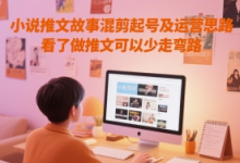 小说推文故事混剪起号及运营思路，看了做推文可以少走弯路-蜗牛学社