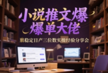 小说推文爆单大佬稳定日产三位数实操经验分享会-蜗牛学社