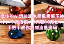 席卷全网！疯传的AI切玻璃水果视频解压神作，千万播放，3天吸10万粉，手把手教你复刻流量密码-蜗牛学社