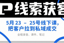 IP线索获客5月23-25号线下课，把客户拉到私域成交（录音+课件+笔记）-蜗牛学社
