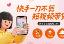 快手一刀不剪短视频带货,新手小白轻松月入8k-蜗牛学社