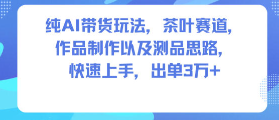 纯AI带货玩法，茶叶赛道，制作以及思路，快速上手，出单3W+-蜗牛学社