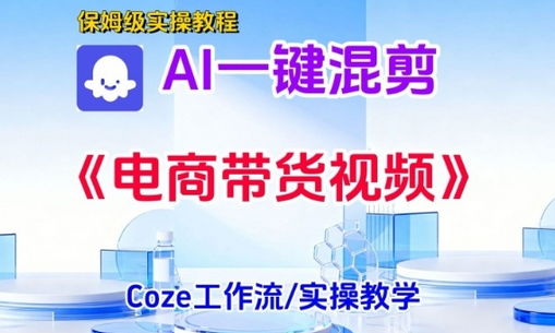 一键生成《电商带货混剪》短视频,实操搭建教学课,通俗易懂,包教包会-蜗牛学社