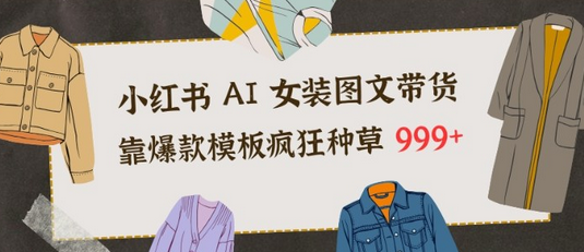 小红书AI女装图文带货,靠爆款模板疯狂种草999+-蜗牛学社