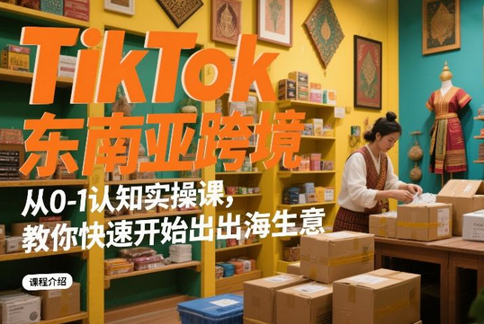 TikTok东南亚跨境从0-1认知实操课，教你快速开始出海生意-蜗牛学社
