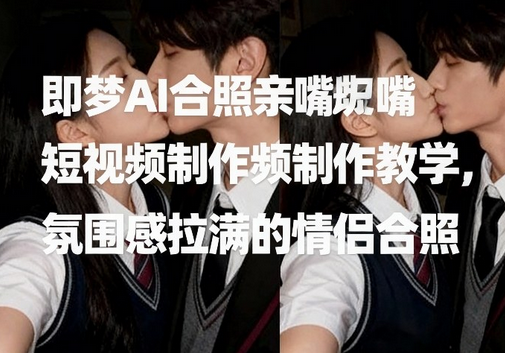 即梦AI合照亲嘴短视频制作教学，氛围感拉满的情侣合照-蜗牛学社